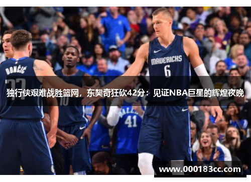 独行侠艰难战胜篮网，东契奇狂砍42分：见证NBA巨星的辉煌夜晚