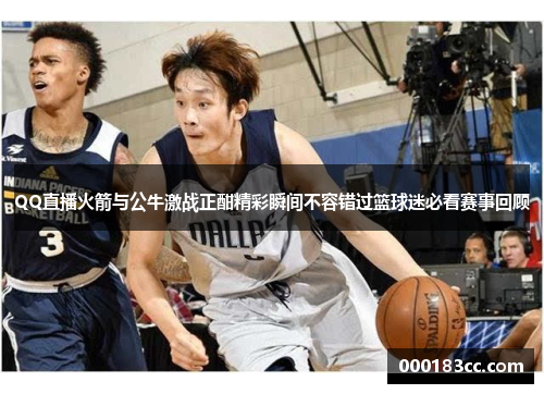 QQ直播火箭与公牛激战正酣精彩瞬间不容错过篮球迷必看赛事回顾