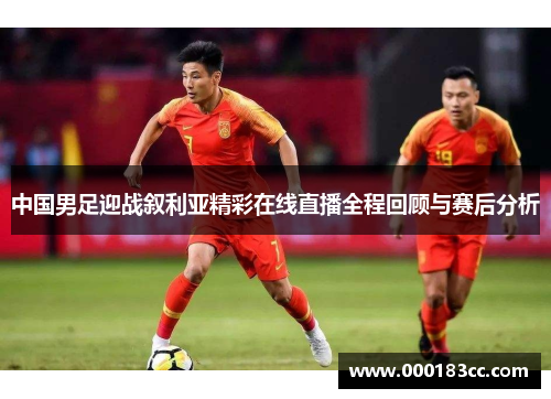 中国男足迎战叙利亚精彩在线直播全程回顾与赛后分析