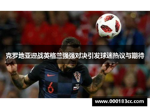 克罗地亚迎战英格兰强强对决引发球迷热议与期待