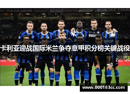 卡利亚迎战国际米兰争夺意甲积分榜关键战役