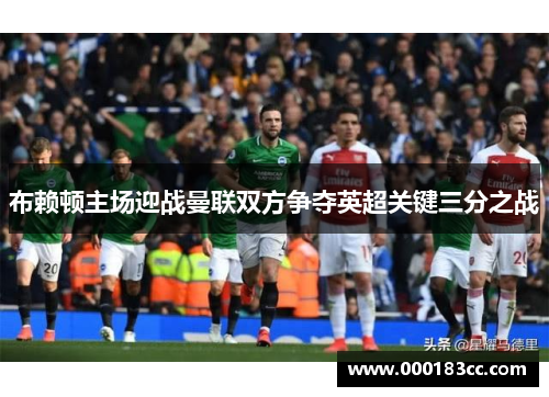 布赖顿主场迎战曼联双方争夺英超关键三分之战