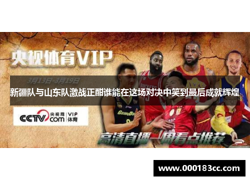 新疆队与山东队激战正酣谁能在这场对决中笑到最后成就辉煌